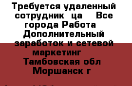 Требуется удаленный сотрудник (ца) - Все города Работа » Дополнительный заработок и сетевой маркетинг   . Тамбовская обл.,Моршанск г.